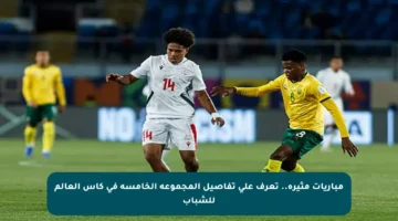 مباريات مثيرة.. تعرف على تفاصيل المجموعة الخامسة في كأس العالم للشباب